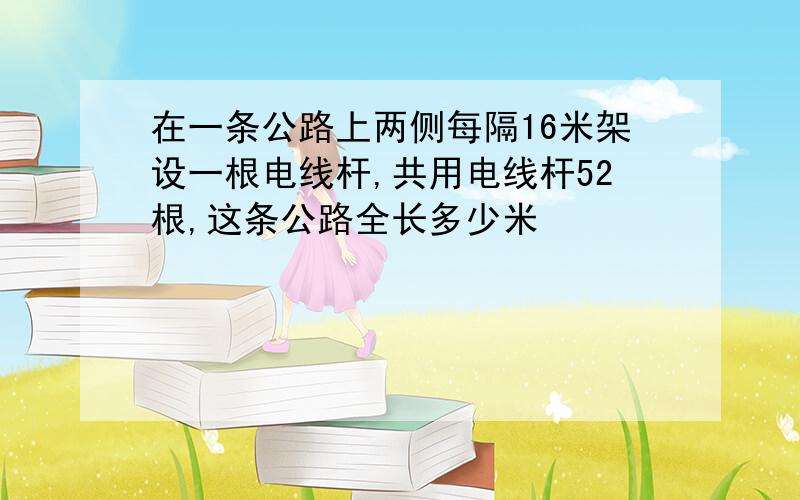 在一条公路上两侧每隔16米架设一根电线杆,共用电线杆52根,这条公路全长多少米