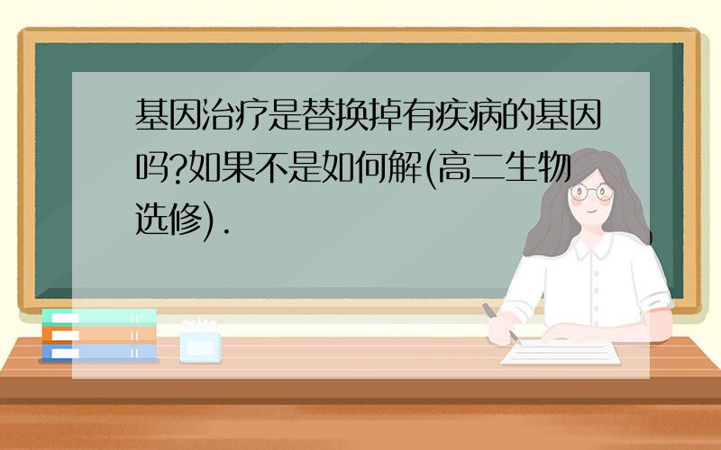 基因治疗是替换掉有疾病的基因吗?如果不是如何解(高二生物选修).