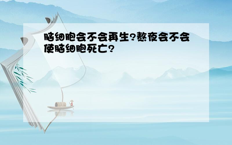 脑细胞会不会再生?熬夜会不会使脑细胞死亡?