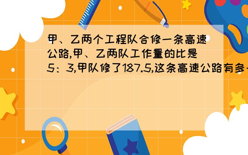 甲、乙两个工程队合修一条高速公路,甲、乙两队工作量的比是5：3,甲队修了187.5,这条高速公路有多长?