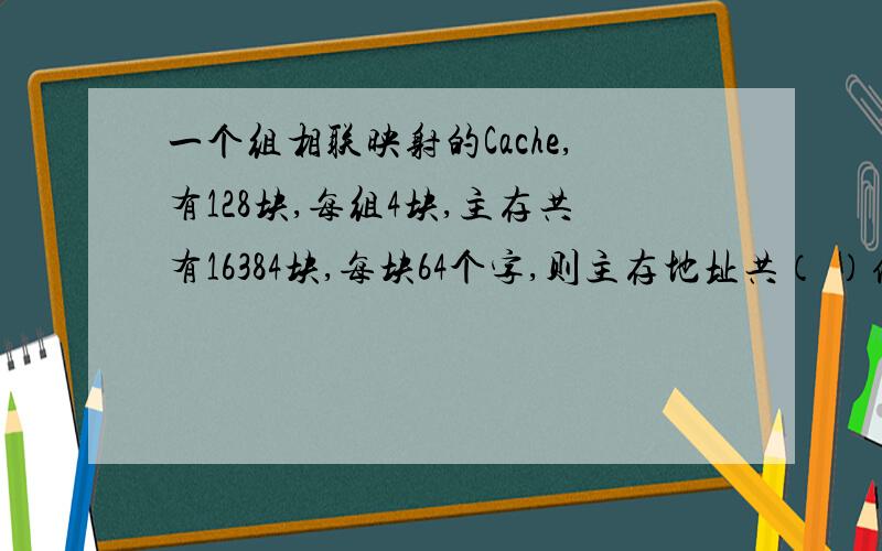 一个组相联映射的Cache,有128块,每组4块,主存共有16384块,每块64个字,则主存地址共（ ）位,其中主存