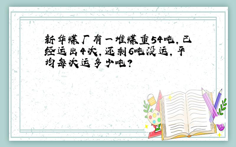 新华煤厂有一堆煤重54吨,已经运出4次,还剩6吨没运,平均每次运多少吨?