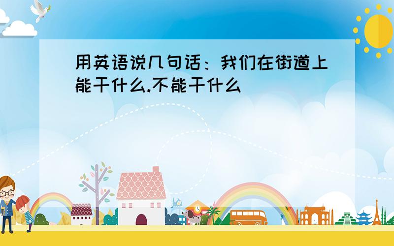 用英语说几句话：我们在街道上能干什么.不能干什么