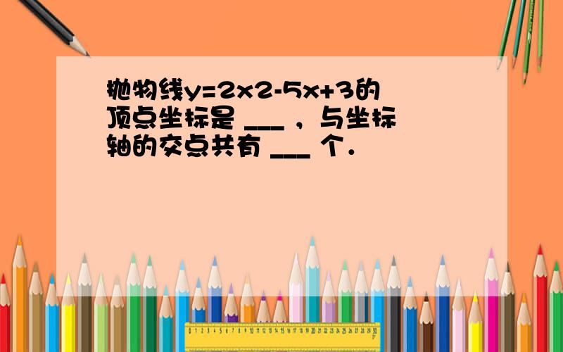 抛物线y=2x2-5x+3的顶点坐标是 ___ ，与坐标轴的交点共有 ___ 个．