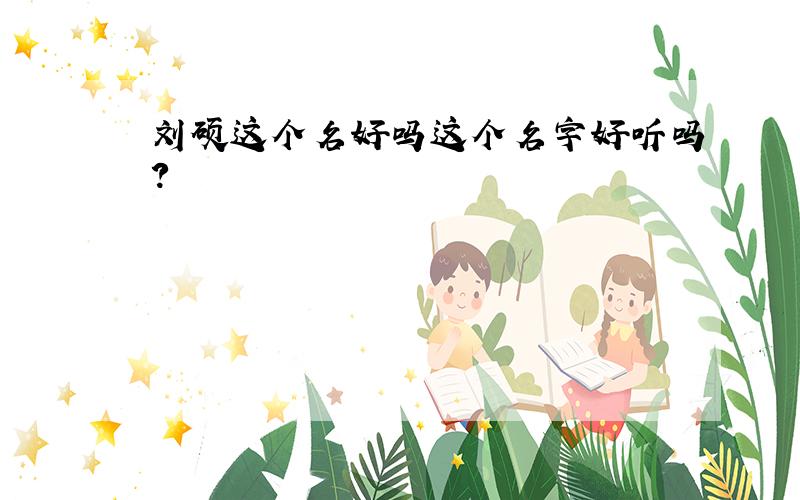 刘硕这个名好吗这个名字好听吗?