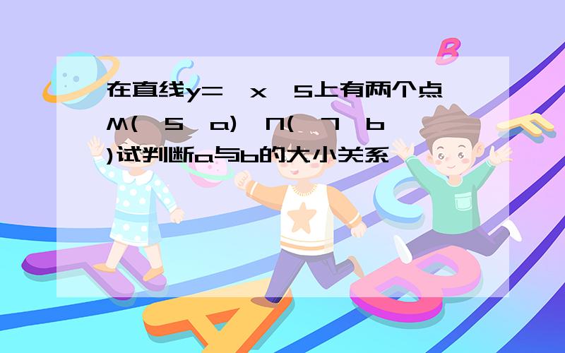 在直线y=—x—5上有两个点M(—5,a),N(—7,b)试判断a与b的大小关系