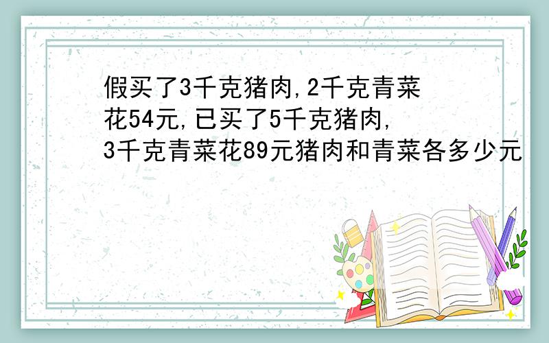 假买了3千克猪肉,2千克青菜花54元,已买了5千克猪肉,3千克青菜花89元猪肉和青菜各多少元