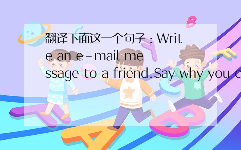 翻译下面这一个句子：Write an e-mail message to a friend.Say why you ca