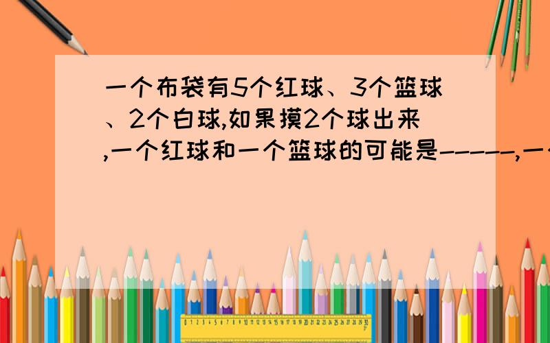 一个布袋有5个红球、3个篮球、2个白球,如果摸2个球出来,一个红球和一个篮球的可能是-----,一个红球和一