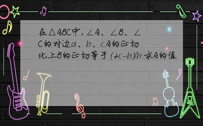 在△ABC中,∠A、∠B、∠C的对边a、b、c.A的正切比上B的正切等于（2c-b)/b.求A的值