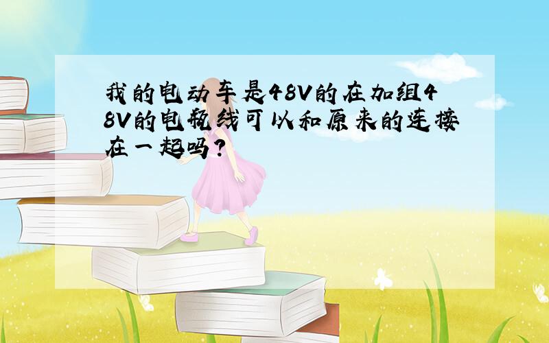 我的电动车是48V的在加组48V的电瓶线可以和原来的连接在一起吗?