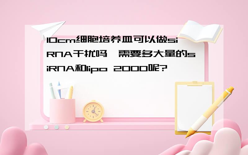 10cm细胞培养皿可以做siRNA干扰吗,需要多大量的siRNA和lipo 2000呢?