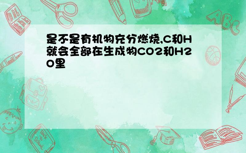 是不是有机物充分燃烧,C和H就会全部在生成物CO2和H2O里