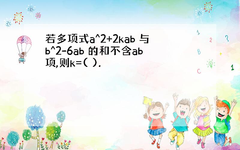 若多项式a^2+2kab 与b^2-6ab 的和不含ab项,则k=( ).