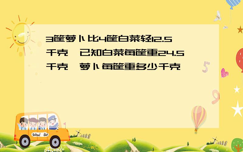 3筐萝卜比4筐白菜轻12.5千克,已知白菜每筐重24.5千克,萝卜每筐重多少千克