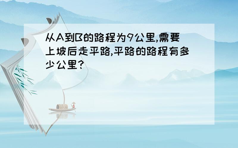 从A到B的路程为9公里,需要上坡后走平路,平路的路程有多少公里?