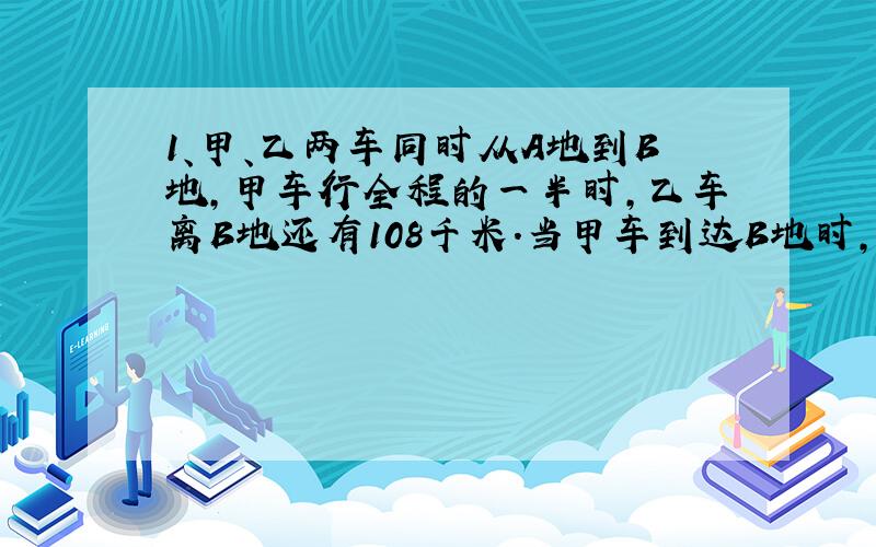 1、甲、乙两车同时从A地到B地,甲车行全程的一半时,乙车离B地还有108千米.当甲车到达B地时,乙车行了全程的80％.A