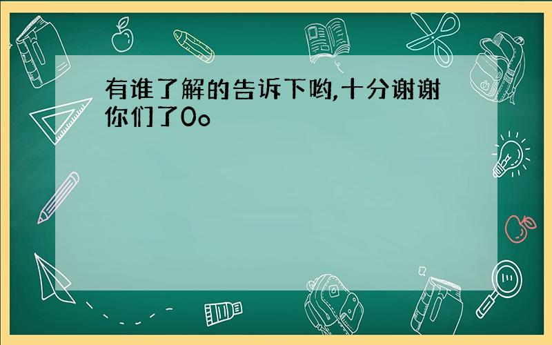 有谁了解的告诉下哟,十分谢谢你们了0o