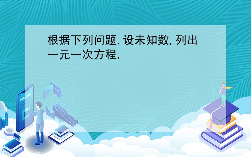 根据下列问题,设未知数,列出一元一次方程,