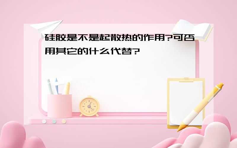 硅胶是不是起散热的作用?可否用其它的什么代替?