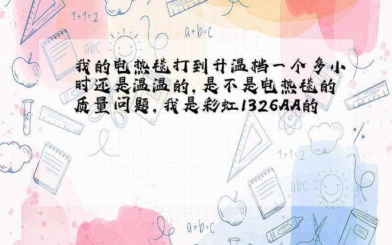 我的电热毯打到升温档一个多小时还是温温的,是不是电热毯的质量问题,我是彩虹1326AA的