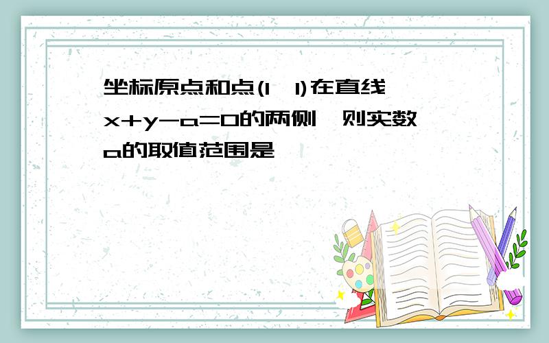 坐标原点和点(1,1)在直线x+y-a=0的两侧,则实数a的取值范围是