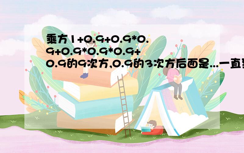 乘方1+0.9+0.9*0.9+0.9*0.9*0.9+0.9的9次方,0.9的3次方后面是...一直到0.9的9次方