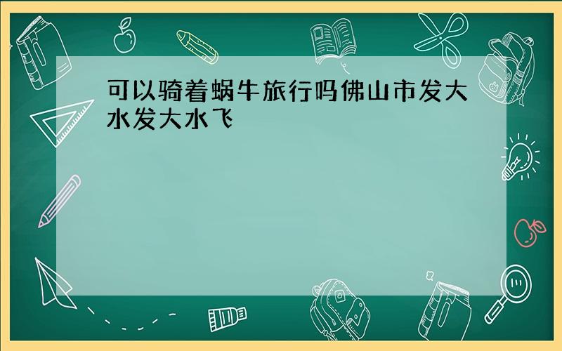 可以骑着蜗牛旅行吗佛山市发大水发大水飞