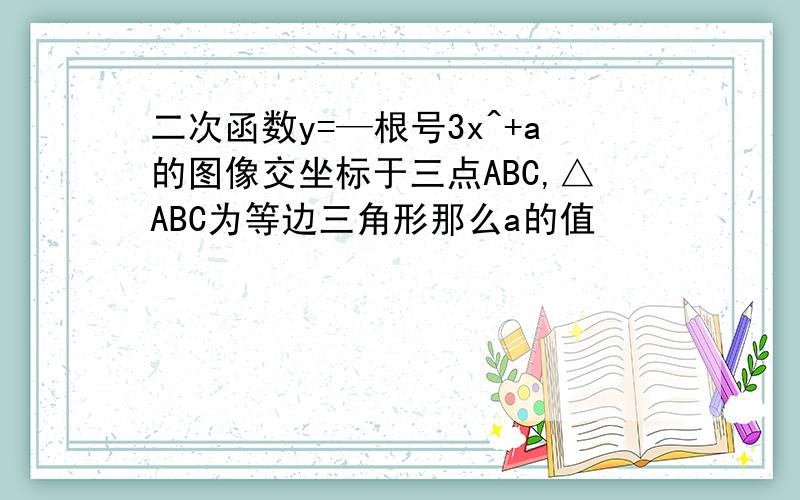 二次函数y=—根号3x^+a的图像交坐标于三点ABC,△ABC为等边三角形那么a的值