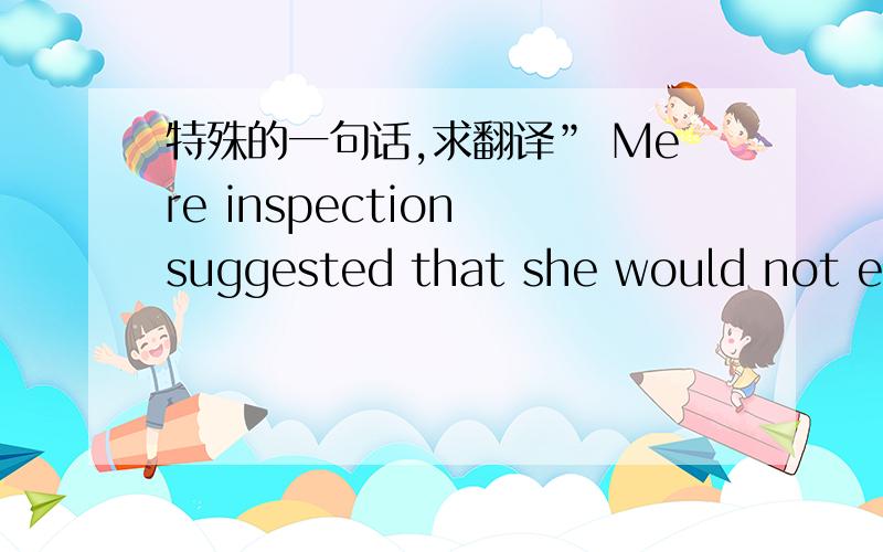 特殊的一句话,求翻译” Mere inspection suggested that she would not eas