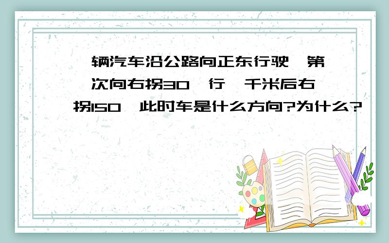 一辆汽车沿公路向正东行驶,第一次向右拐30°行一千米后右拐150°此时车是什么方向?为什么?