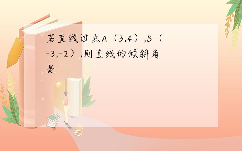 若直线过点A（3,4）,B（-3,-2）,则直线的倾斜角是