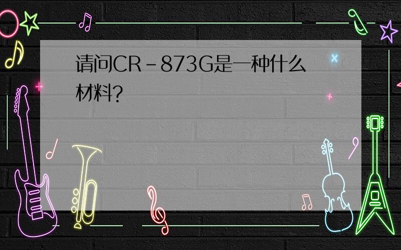 请问CR-873G是一种什么材料?