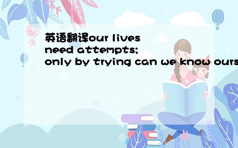 英语翻译our lives need attempts;only by trying can we know ourse