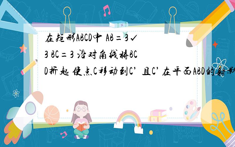 在矩形ABCD中 AB=3√3 BC=3 沿对角线将BCD折起 使点C移动到C’ 且C’在平面ABD的射影O恰好在AB上