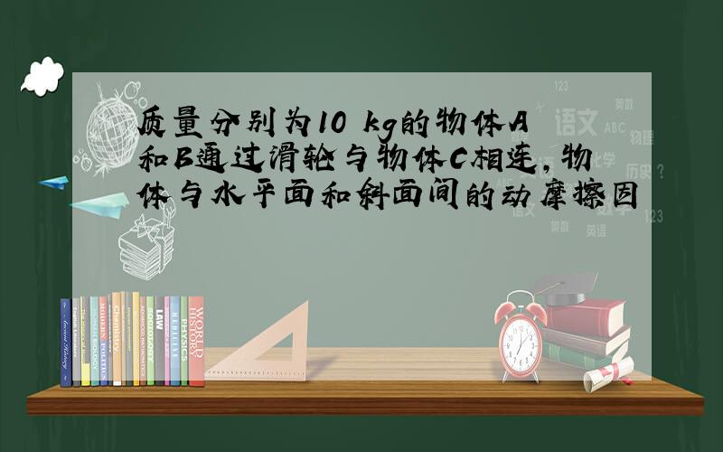 质量分别为10 kg的物体A和B通过滑轮与物体C相连,物体与水平面和斜面间的动摩擦因