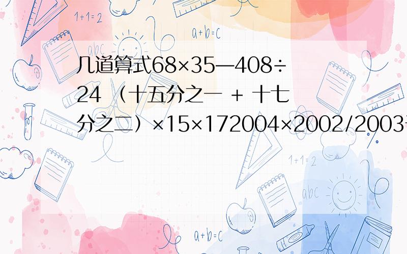 几道算式68×35—408÷24 （十五分之一 + 十七分之二）×15×172004×2002/2003于是,如果能,那