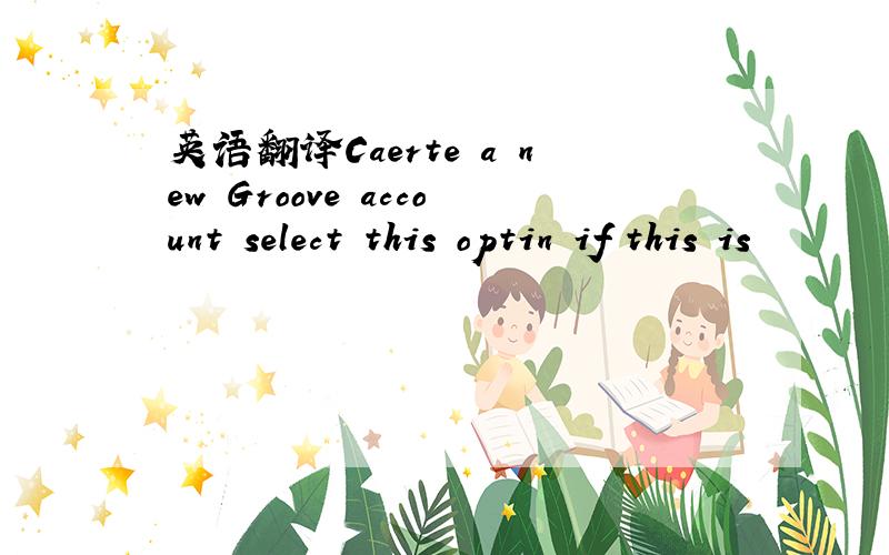 英语翻译Caerte a new Groove account select this optin if this is