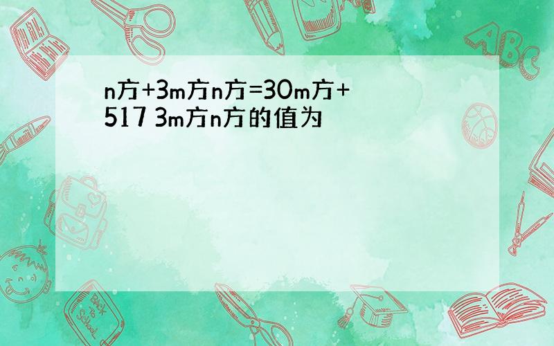 n方+3m方n方=30m方+517 3m方n方的值为