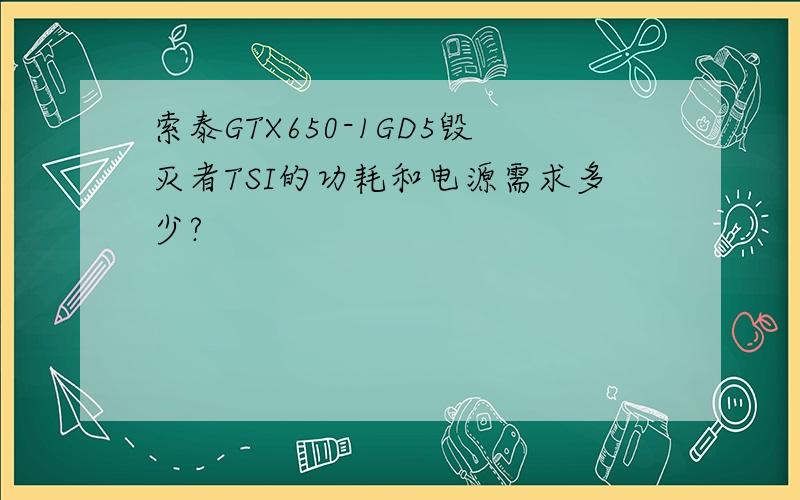 索泰GTX650-1GD5毁灭者TSI的功耗和电源需求多少?