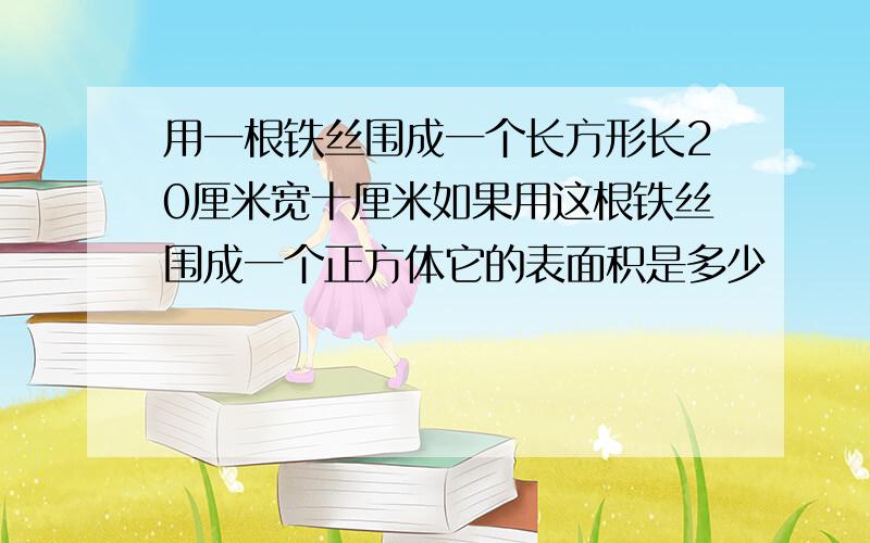 用一根铁丝围成一个长方形长20厘米宽十厘米如果用这根铁丝围成一个正方体它的表面积是多少