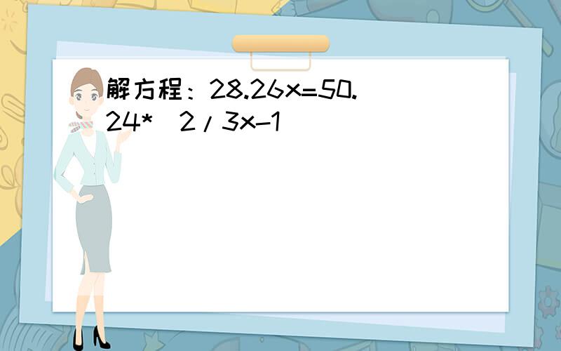 解方程：28.26x=50.24*（2/3x-1）