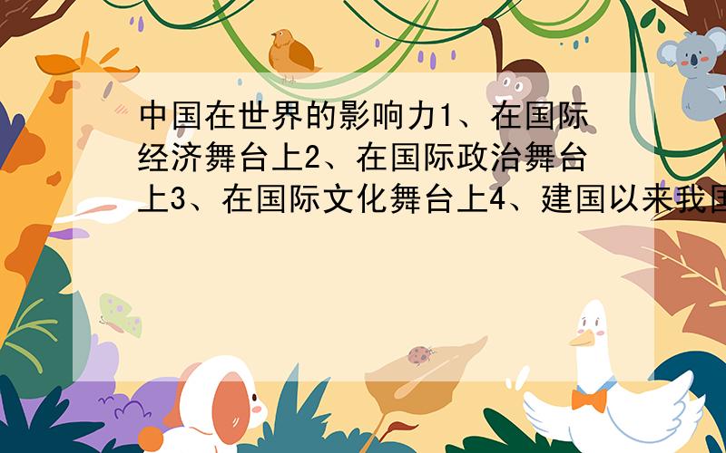 中国在世界的影响力1、在国际经济舞台上2、在国际政治舞台上3、在国际文化舞台上4、建国以来我国取得的重要成就5、城市或乡