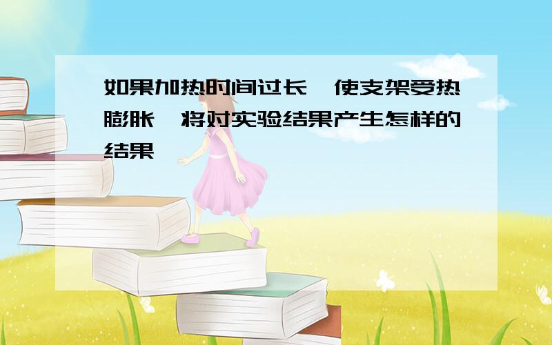 如果加热时间过长,使支架受热膨胀,将对实验结果产生怎样的结果