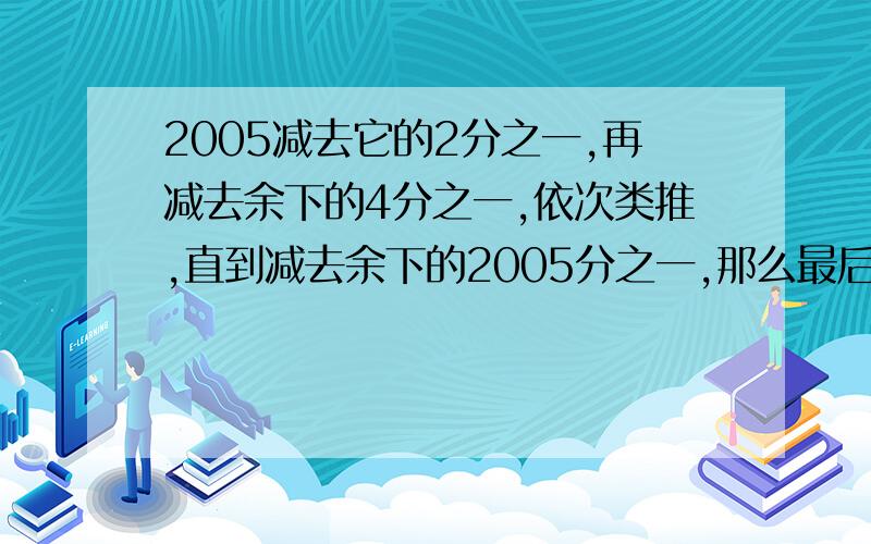 2005减去它的2分之一,再减去余下的4分之一,依次类推,直到减去余下的2005分之一,那么最后的得数是多少