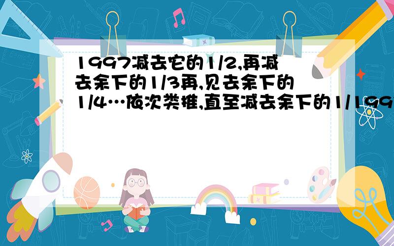 1997减去它的1/2,再减去余下的1/3再,见去余下的1/4…依次类推,直至减去余下的1/1997,