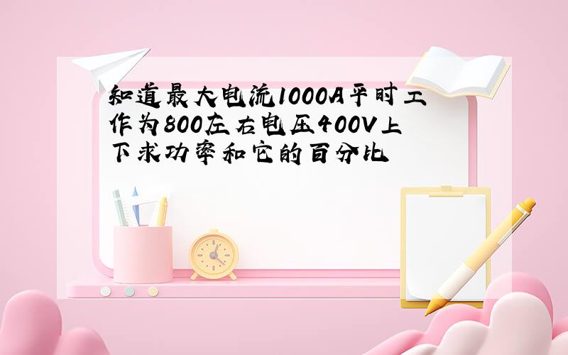 知道最大电流1000A平时工作为800左右电压400V上下求功率和它的百分比