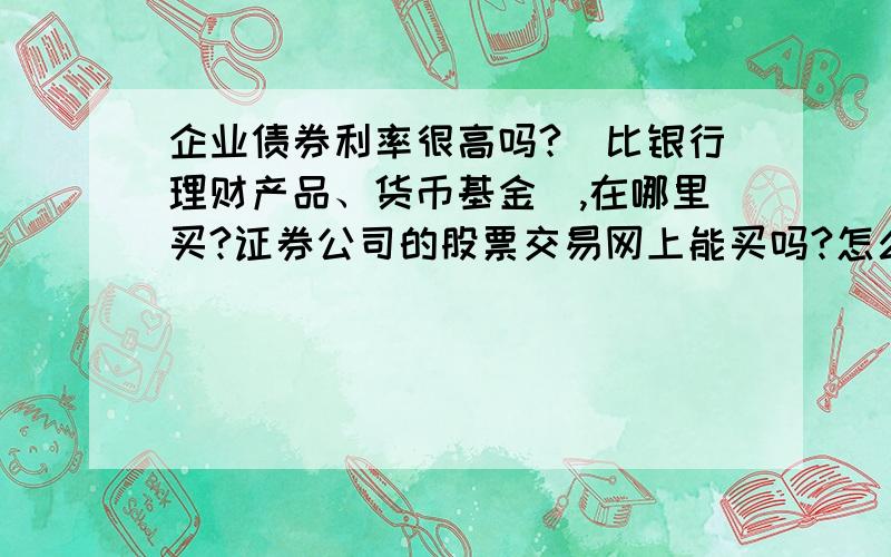 企业债券利率很高吗?(比银行理财产品、货币基金）,在哪里买?证券公司的股票交易网上能买吗?怎么操作?谢