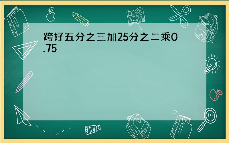 跨好五分之三加25分之二乘0.75