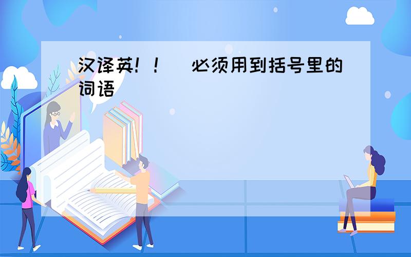 汉译英！！（必须用到括号里的词语）